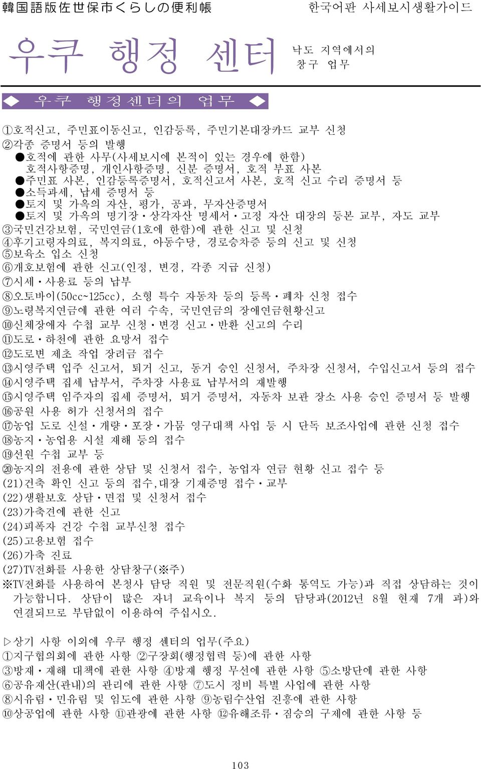 6개호보험에 관한 신고(인정, 변경, 각종 지급 신청) 7시세 사용료 등의 납부 8오토바이(50cc~125cc), 소형 특수 자동차 등의 등록 폐차 신청 접수 9노령복지연금에 관한 여러 수속, 국민연금의 장애연금현황신고 10신체장애자 수첩 교부 신청 변경 신고 반환 신고의 수리 11도로 하천에 관한 요망서 접수 12도로변 제초 작업 장려금 접수