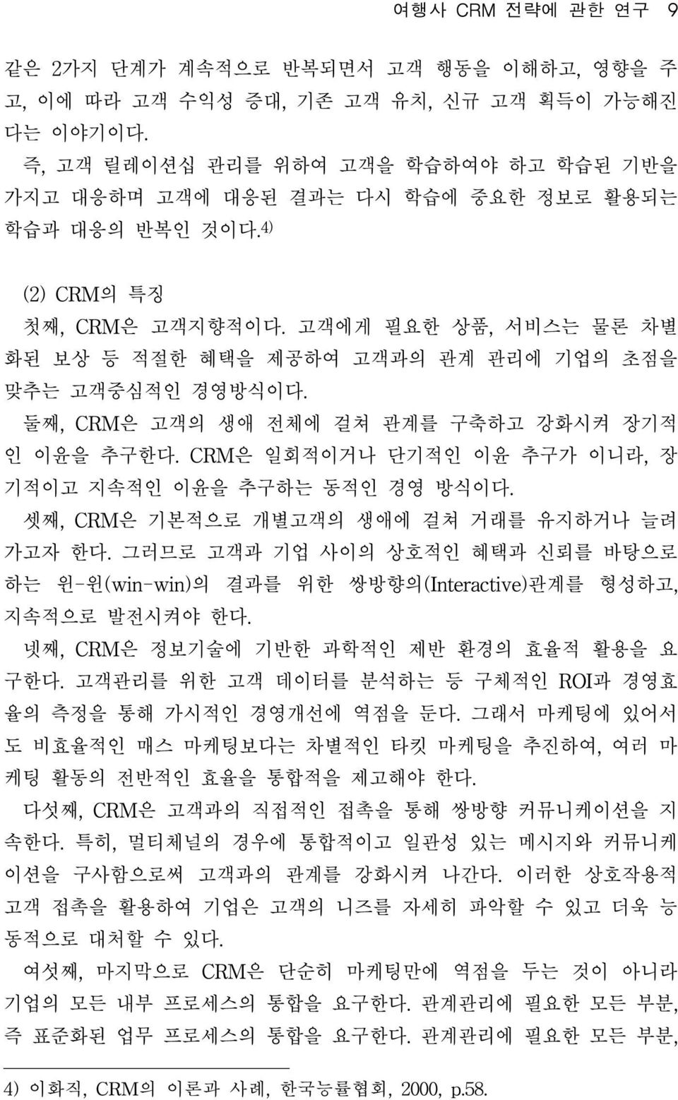 고객에게 필요한 상품, 서비스는 물론 차별 화된 보상 등 적절한 혜택을 제공하여 고객과의 관계 관리에 기업의 초점을 맞추는 고객중심적인 경영방식이다. 둘째, CRM은 고객의 생애 전체에 걸쳐 관계를 구축하고 강화시켜 장기적 인 이윤을 추구한다. CRM은 일회적이거나 단기적인 이윤 추구가 이니라, 장 기적이고 지속적인 이윤을 추구하는 동적인 경영 방식이다.