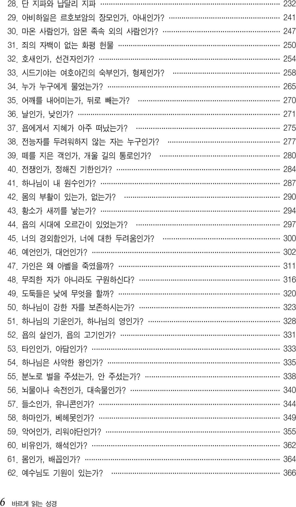 290 43. 황소가 새끼를 낳는가? 294 44. 욥의 시대에 오르간이 있었는가? 297 45. 너의 경외함인가, 너에 대한 두려움인가? 300 46. 예언인가, 대언인가? 302 47. 가인은 왜 아벨을 죽였을까? 311 48. 무죄한 자가 아니라도 구원하신다? 316 49. 도둑들은 낮에 무엇을 할까? 320 50. 하나님이 강한 자를 보존하시는가?