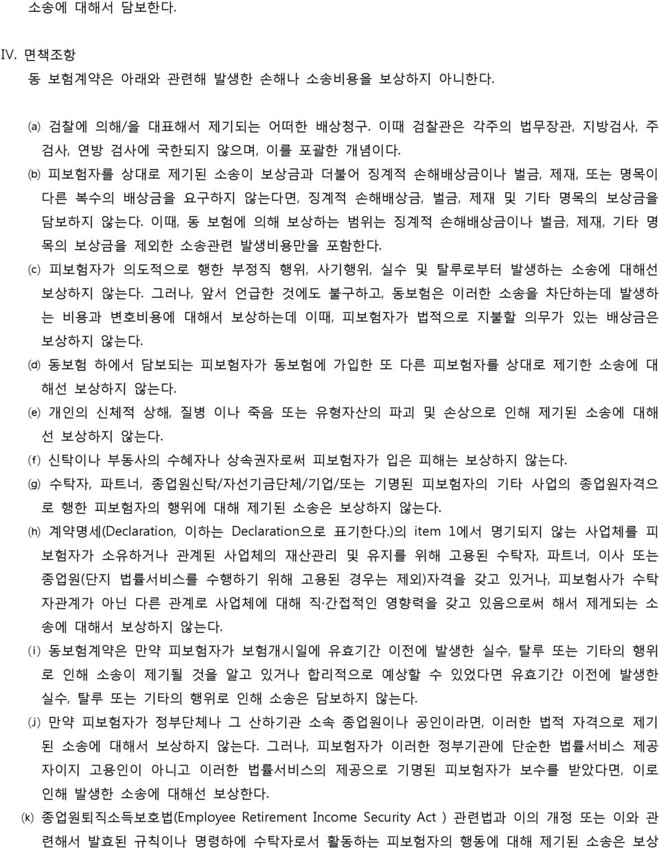 피보험자가 의도적으로 행한 부정직 행위, 사기행위, 실수 및 탈루로부터 발생하는 소송에 대해선 보상하지 않는다. 그러나, 앞서 언급한 것에도 불구하고, 동보험은 이러한 소송을 차단하는데 발생하 는 비용과 변호비용에 대해서 보상하는데 이때, 피보험자가 법적으로 지불할 의무가 있는 배상금은 보상하지 않는다.