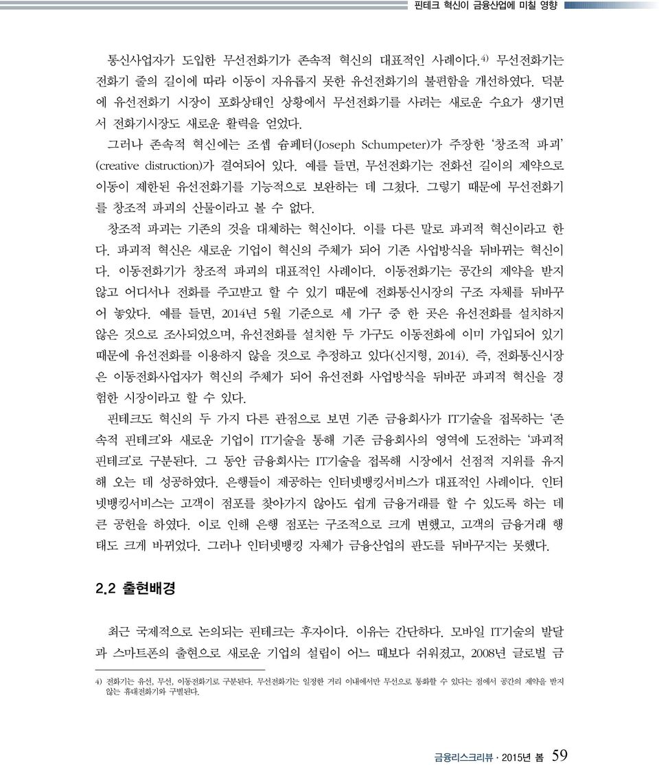 창조적 파괴는 기존의 것을 대체하는 혁신이다. 이를 다른 말로 파괴적 혁신이라고 한 다. 파괴적 혁신은 새로운 기업이 혁신의 주체가 되어 기존 사업방식을 뒤바뀌는 혁신이 다. 이동전화기가 창조적 파괴의 대표적인 사례이다. 이동전화기는 공간의 제약을 받지 않고 어디서나 전화를 주고받고 할 수 있기 때문에 전화통신시장의 구조 자체를 뒤바꾸 어 놓았다.