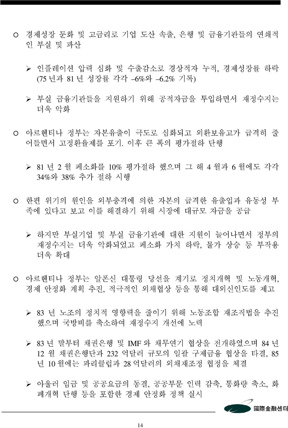 이후 큰 폭의 평가절하 단행 81 년 2월 페소화를 10% 평가절하 했으며 그 해 4월과 6월에도 각각 34%와 38% 추가 절하 시행 한편 위기의 원인을 외부충격에 의한 자본의 급격한 유출입과 유동성 부 족에 있다고 보고 이를 해결하기 위해 시장에 대규모 자금을 공급 하지만 부실기업 및 부실 금융기관에 대한 지원이 늘어나면서 정부의 재정수지는 더욱