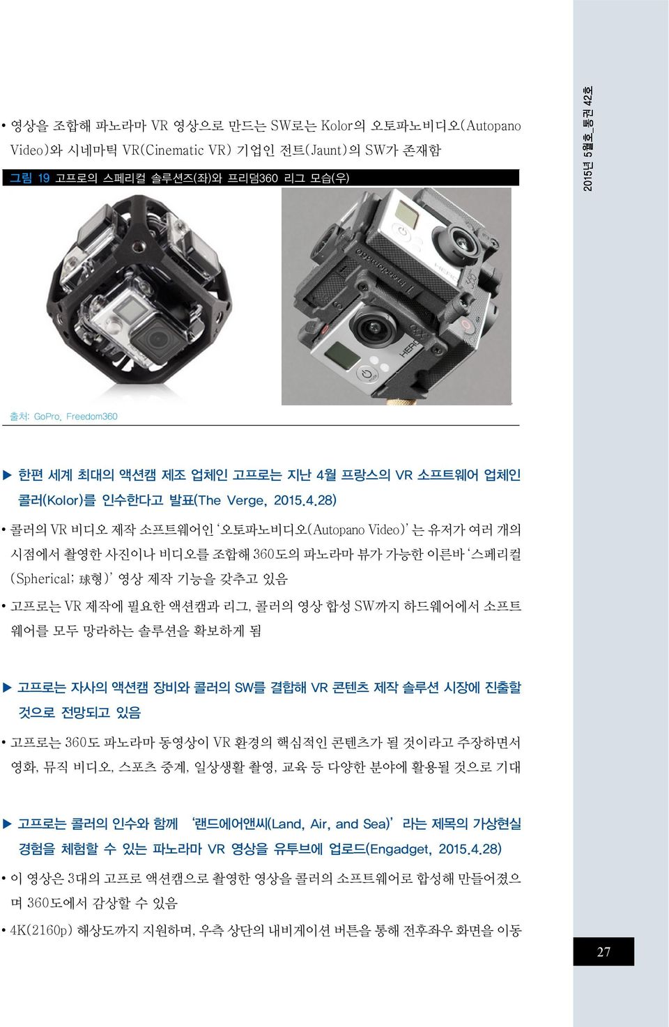 갖추고 있음 고프로는 VR 제작에 필요한 액션캠과 리그, 콜러의 영상 합성 SW까지 하드웨어에서 소프트 웨어를 모두 망라하는 솔루션을 확보하게 됨 고프로는 자사의 액션캠 장비와 콜러의 SW를 결합해 VR 콘텐츠 제작 솔루션 시장에 진출할 것으로 전망되고 있음 고프로는 360도 파노라마 동영상이 VR 환경의 핵심적인 콘텐츠가 될 것이라고 주장하면서 영화,