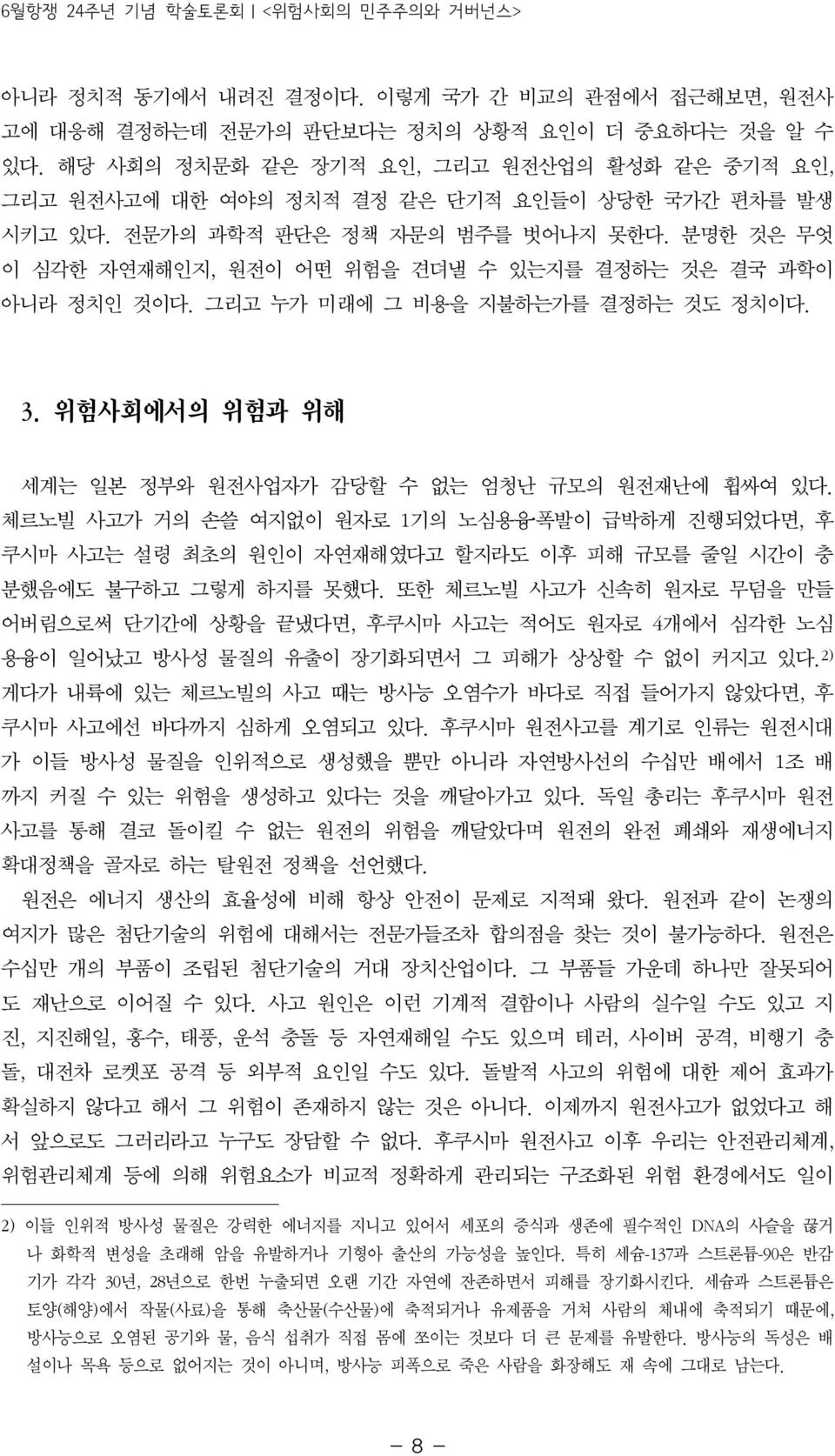 분명한 것은 무엇 이 심각한 자연재해인지, 원전이 어떤 위험을 견뎌낼 수 있는지를 결정하는 것은 결국 과학이 아니라 정치인 것이다. 그리고 누가 미래에 그 비용을 지불하는가를 결정하는 것도 정치이다. 3. 위험사회에서의 위험과 위해 세계는 일본 정부와 원전사업자가 감당할 수 없는 엄청난 규모의 원전재난에 휩싸여 있다.