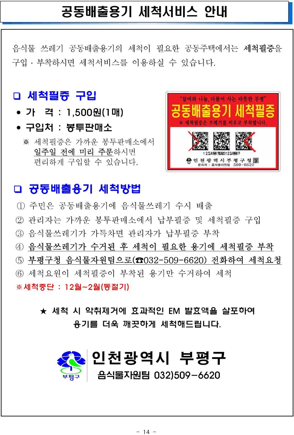 공동배출용기 세척방법 1 주민은 공동배출용기에 음식물쓰레기 수시 배출 2 관리자는 가까운 봉투판매소에서 납부필증 및 세척필증 구입 3 음식물쓰레기가 가득차면 관리자가 납부필증 부착 4 음식물쓰레기가 수거된 후 세척이