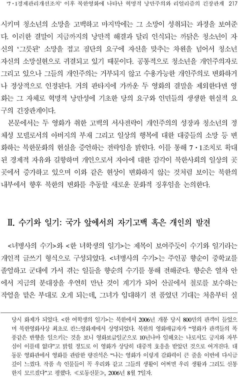 거의 판타지에 가까운 두 영화의 결말을 제외한다면 영 화는 그 자체로 혁명적 낭만성에 기초한 당의 요구와 인민들의 생생한 현실적 요 구의 긴장관계이다. 본문에서는 두 영화가 취한 고백의 서사전략이 개인주의의 성장과 청소년의 정 체성 모델로서의 아버지의 부재 그리고 일상의 행복에 대한 대중들의 소망 등 변 화하는 북한문화의 현실을 증언하는 전략임을 밝힌다.