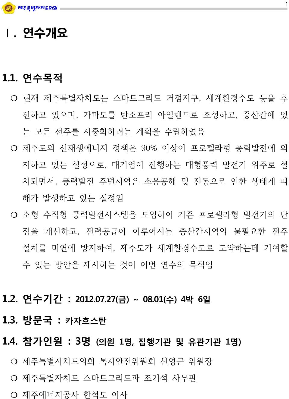 프로펠라형 발전기의 단 점을 개선하고, 전력공급이 이루어지는 중산간지역의 불필요한 전주 설치를 미연에 방지하여, 제주도가 세계환경수도로 도약하는데 기여할 수 있는 방안을 제시하는 것이 이번 연수의 목적임 1.2. 연수기간 : 2012.07.