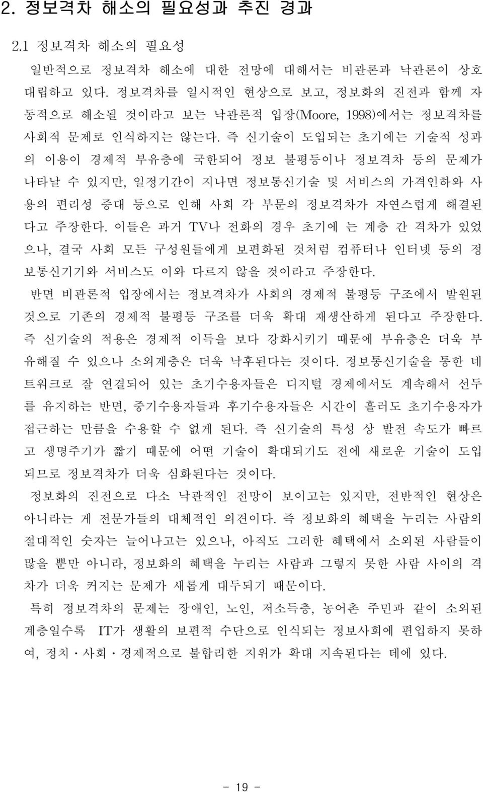 이들은 과거 TV나 전화의 경우 초기에 는 계층 간 격차가 있었 으나, 결국 사회 모든 구성원들에게 보편화된 것처럼 컴퓨터나 인터넷 등의 정 보통신기기와 서비스도 이와 다르지 않을 것이라고 주장한다. 반면 비관론적 입장에서는 정보격차가 사회의 경제적 불평등 구조에서 발원된 것으로 기존의 경제적 불평등 구조를 더욱 확대 재생산하게 된다고 주장한다.