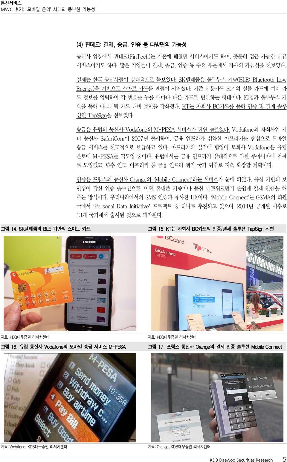 KT는 자회사 BC카드를 통해 인증 및 결제 솔루 션인 TapSign을 선보였다. 송금은 유럽의 통신사 Vodafone의 M-PESA 서비스가 단연 돋보였다. Vodafone의 자회사인 케 냐 통신사 SafariCom이 2007년 출시하여, 금융 인프라가 취약한 아프리카를 중심으로 모바일 송금 서비스를 선도적으로 보급하고 있다.