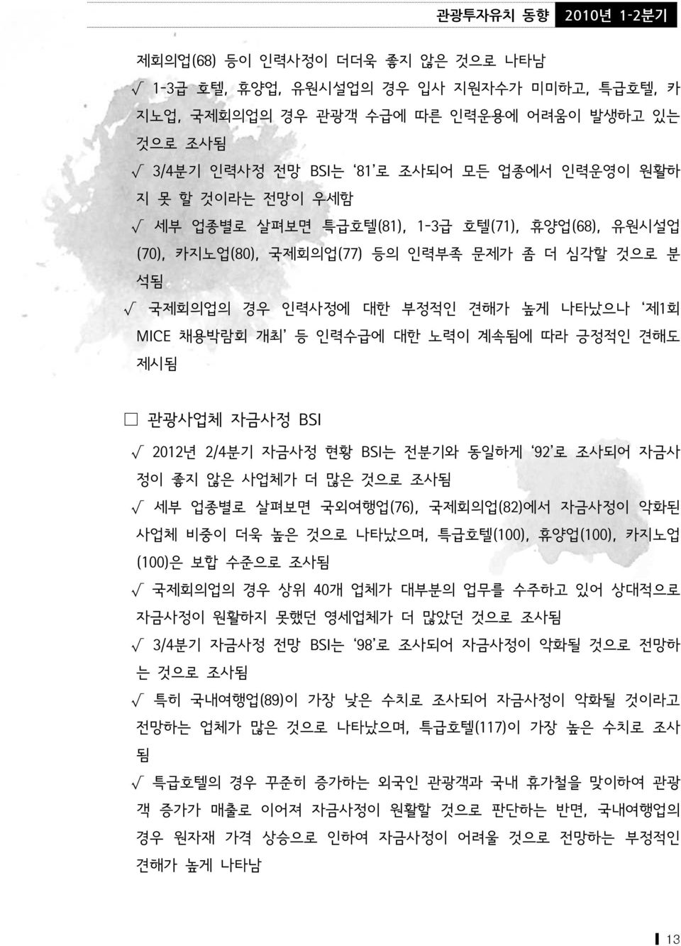 제시됨 관광사업체 자금사정 BSI 2012년 2/4분기 자금사정 현황 BSI는 전분기와 동일하게 92 로 조사되어 자금사 정이 좋지 않은 사업체가 더 많은 것으로 조사됨 세부 업종별로 살펴보면 국외여행업(76), 국제회의업(82)에서 자금사정이 악화된 사업체 비중이 더욱 높은 것으로 나타났으며, 특급호텔(100), 휴양업(100), 카지노업 (100)은