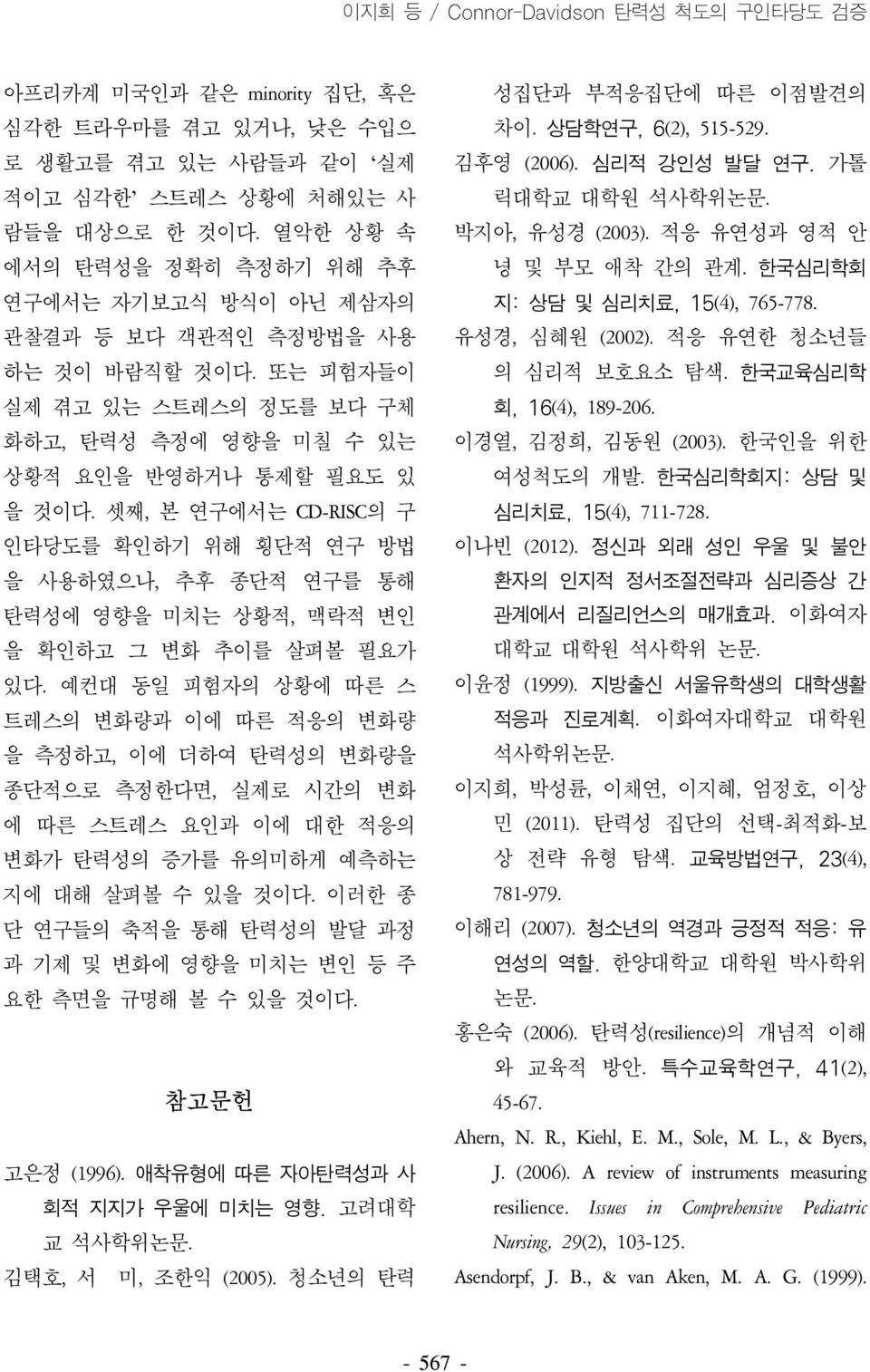 셋째, 본 연구에서는 CD-RISC의 구 인타당도를 확인하기 위해 횡단적 연구 방법 을 사용하였으나, 추후 종단적 연구를 통해 탄력성에 영향을 미치는 상황적, 맥락적 변인 을 확인하고 그 변화 추이를 살펴볼 필요가 있다.