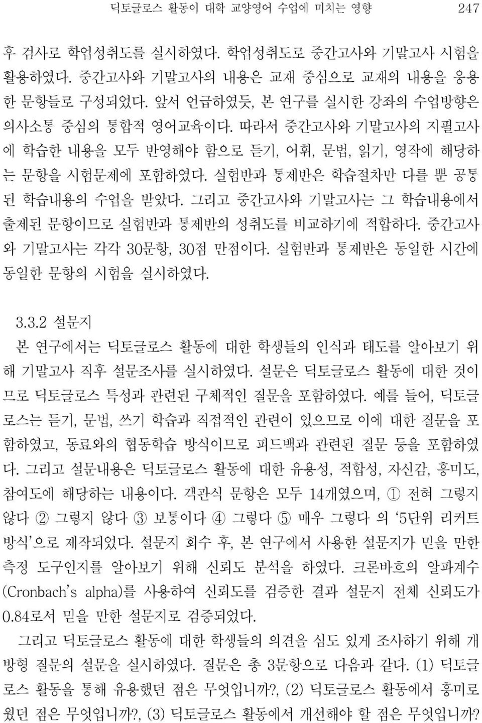 중간고사 와 기말고사는 각각 30문항, 30점 만점이다. 실험반과 통제반은 동일한 시간에 동일한 문항의 시험을 실시하였다. 3.3.2 설문지 본 연구에서는 딕토글로스 활동에 대한 학생들의 인식과 태도를 알아보기 위 해 기말고사 직후 설문조사를 실시하였다. 설문은 딕토글로스 활동에 대한 것이 므로 딕토글로스 특성과 관련된 구체적인 질문을 포함하였다.