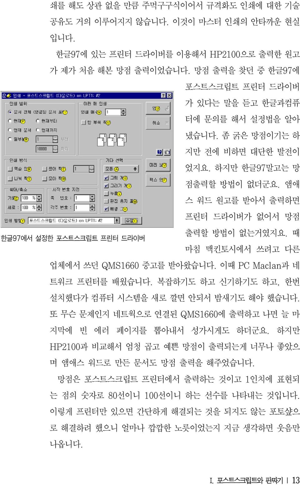 때 한글97에서 설정한 포스트스크립트 프린터 드라이버 마침 맥킨토시에서 쓰려고 다른 업체에서 쓰던 QMS1660 중고를 받아왔습니다. 이때 PC Maclan과 네 트워크 프린터를 배웠습니다. 복잡하기도 하고 신기하기도 하고, 한번 설치했다가 컴퓨터 시스템을 새로 깔면 안되서 밤새기도 해야 했습니다.