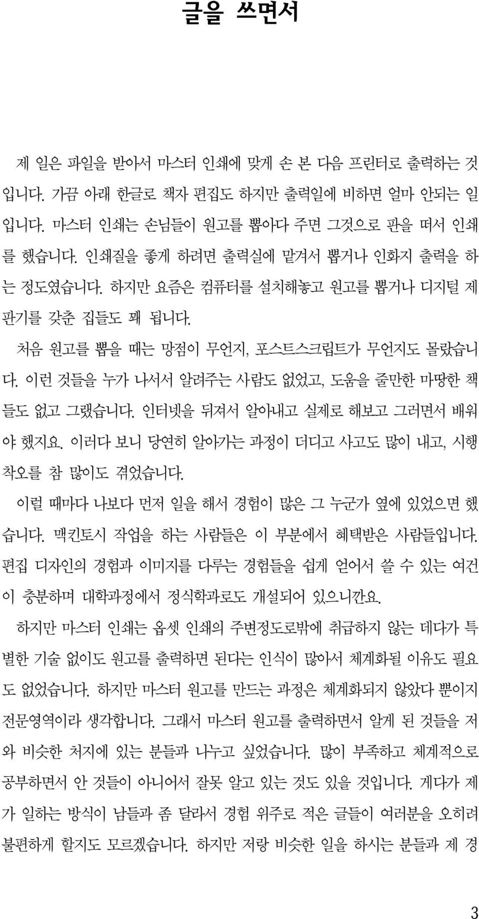 이러다 보니 당연히 알아가는 과정이 더디고 사고도 많이 내고, 시행 착오를 참 많이도 겪었습니다. 이럴 때마다 나보다 먼저 일을 해서 경험이 많은 그 누군가 옆에 있었으면 했 습니다. 맥킨토시 작업을 하는 사람들은 이 부분에서 혜택받은 사람들입니다.