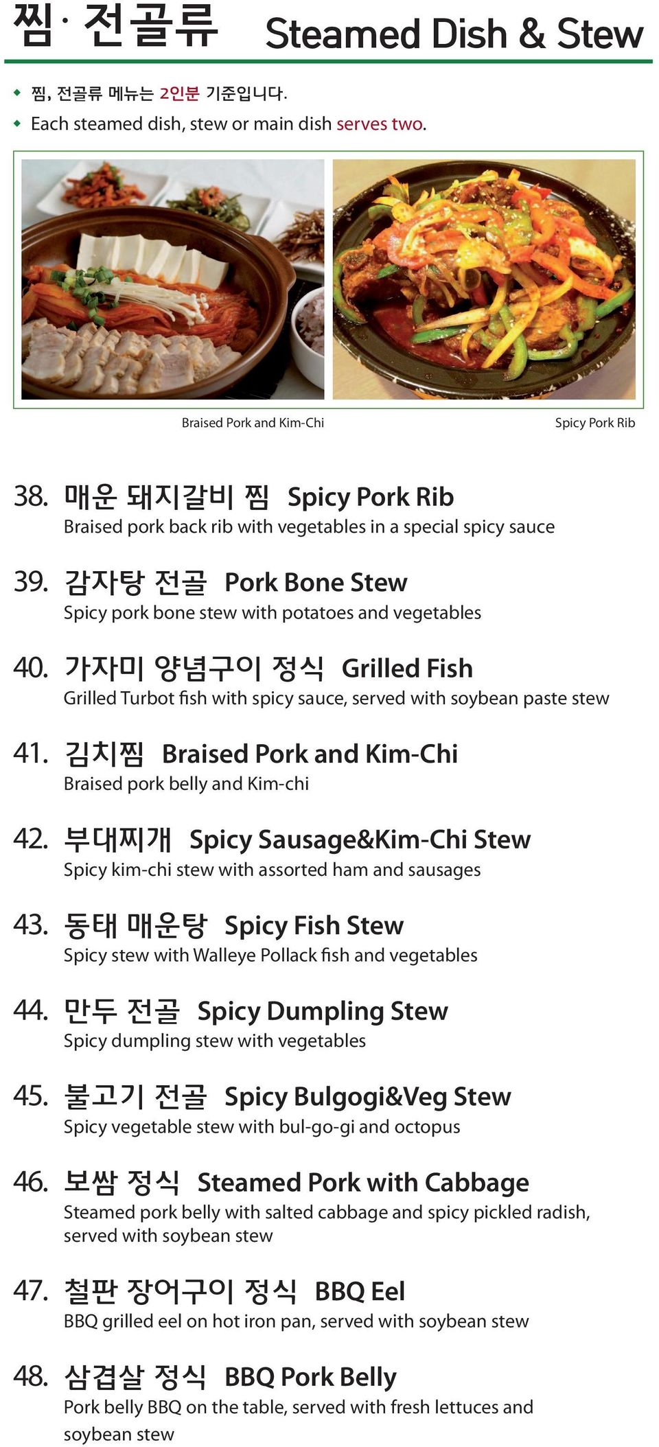 가자미 양념구이 정식 Grilled Fish Grilled Turbot fish with spicy sauce, served with soybean paste stew 41. 김치찜 Braised Pork and Kim-Chi Braised pork belly and Kim-chi 42.