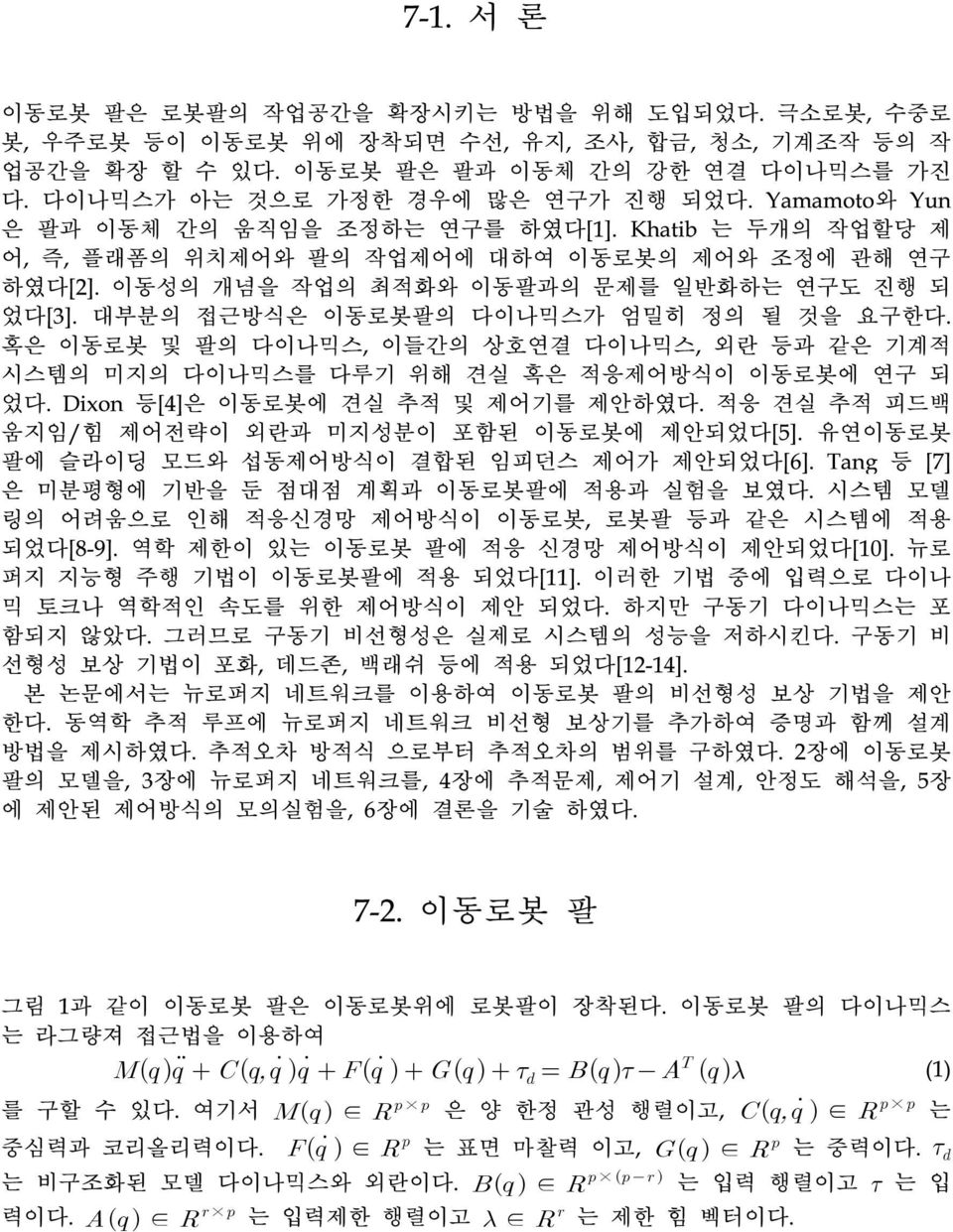 이동성의 개념을 작업의 최적화와 이동팔과의 문제를 일반화하는 연구도 진행 되 었다[3]. 대부분의 접근방식은 이동로봇팔의 다이나믹스가 엄밀히 정의 될 것을 요구한다. 혹은 이동로봇 및 팔의 다이나믹스, 이들간의 상호연결 다이나믹스, 외란 등과 같은 기계적 시스템의 미지의 다이나믹스를 다루기 위해 견실 혹은 적응제어방식이 이동로봇에 연구 되 었다.