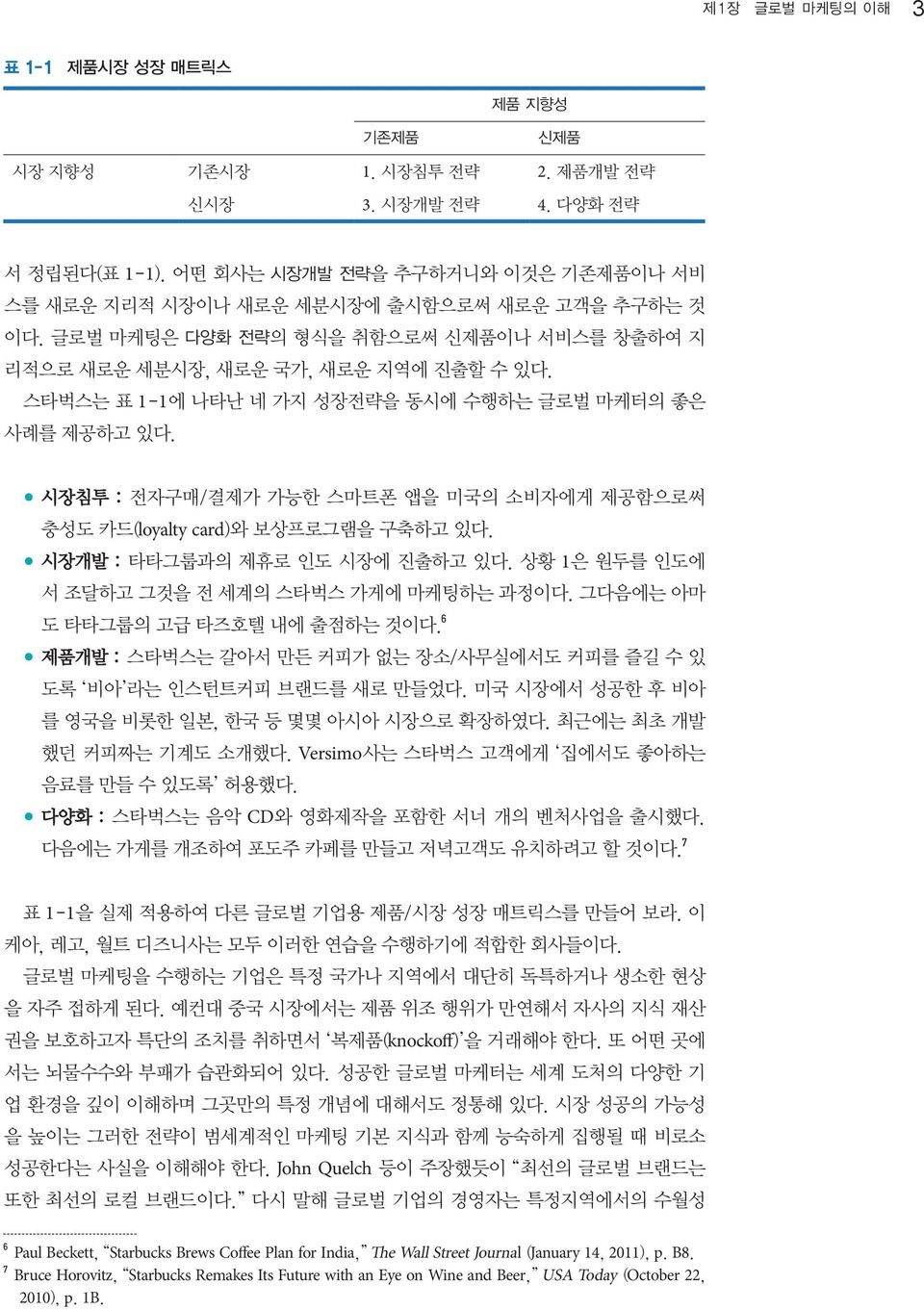 스타벅스는 표 1-1에 나타난 네 가지 성장전략을 동시에 수행하는 글로벌 마케터의 좋은 사례를 제공하고 있다. 시장침투 : 전자구매/결제가 가능한 스마트폰 앱을 미국의 소비자에게 제공함으로써 충성도 카드(loyalty card)와 보상프로그램을 구축하고 있다. 시장개발 : 타타그룹과의 제휴로 인도 시장에 진출하고 있다.