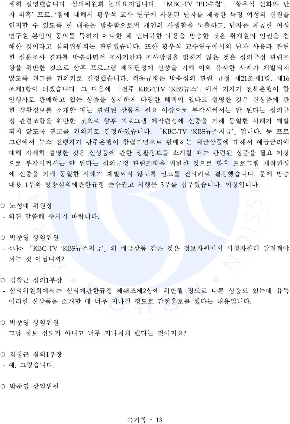 또한 황우석 교수연구에서의 난자 사용과 관련 한 설문조사 결과를 방송하면서 조사기간과 조사방법을 밝히지 않은 것은 심의규정 관련조 항을 위반한 것으로 향후 프로그램 제작편성에 신중을 기해 이와 유사한 사례가 재발되지 않도록 권고를 건의키로 결정했습니다. 적용규정은 방송심의 관련 규정 제21조제1항, 제16 조제1항이 되겠습니다.