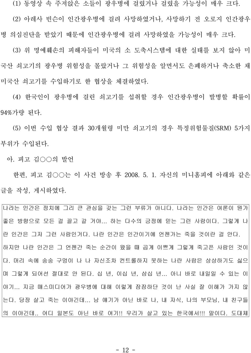 (5) 이번 수입 협상 결과 30개월령 미만 쇠고기의 경우 특정위험물질(SRM) 5가지 부위가 수입된다. 아. 피고 김 의 발언 한편, 피고 김 는 이 사건 방송 후 2008. 5. 1. 자신의 미니홈피에 아래와 같은 글을 작성, 게시하였다. 나라는 인간은 정치에 그리 큰 관심을 갖는 그런 부류가 아니다.