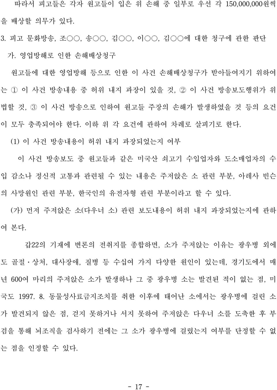 (1) 이 사건 방송내용이 허위 내지 과장되었는지 여부 이 사건 방송보도 중 원고들과 같은 미국산 쇠고기 수입업자와 도소매업자의 수 입 감소나 정신적 고통과 관련될 수 있는 내용은 주저앉은 소 관련 부분, 아레사 빈슨 의 사망원인 관련 부분, 한국인의 유전자형 관련 부분이라고 할 수 있다.