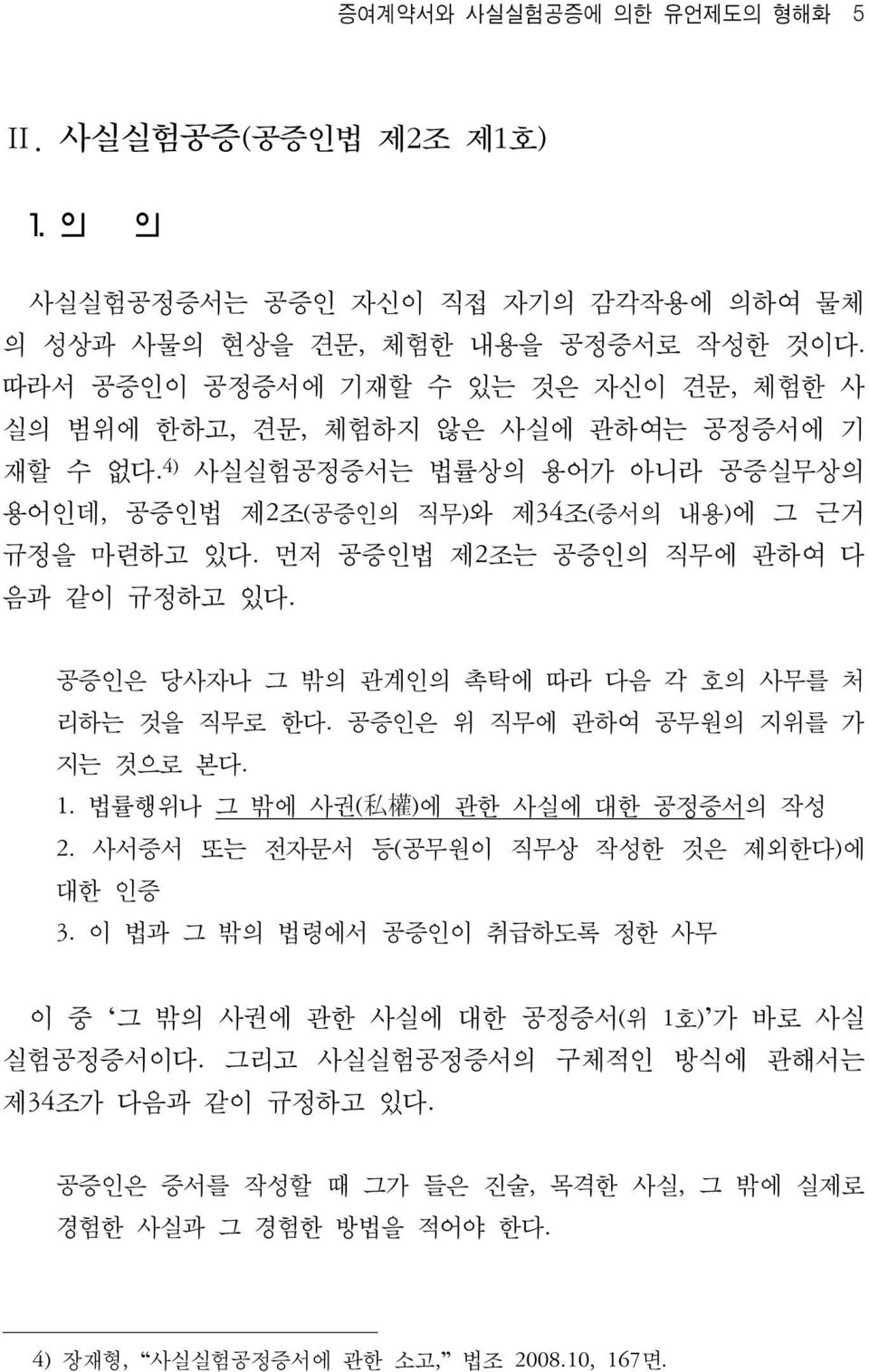 먼저 공증인법 제2조는 공증인의 직무에 관하여 다 음과 같이 규정하고 있다. 공증인은 당사자나 그 밖의 관계인의 촉탁에 따라 다음 각 호의 사무를 처 리하는 것을 직무로 한다. 공증인은 위 직무에 관하여 공무원의 지위를 가 지는 것으로 본다. 1. 법률행위나 그 밖에 사권( 私 權 )에 관한 사실에 대한 공정증서의 작성 2.