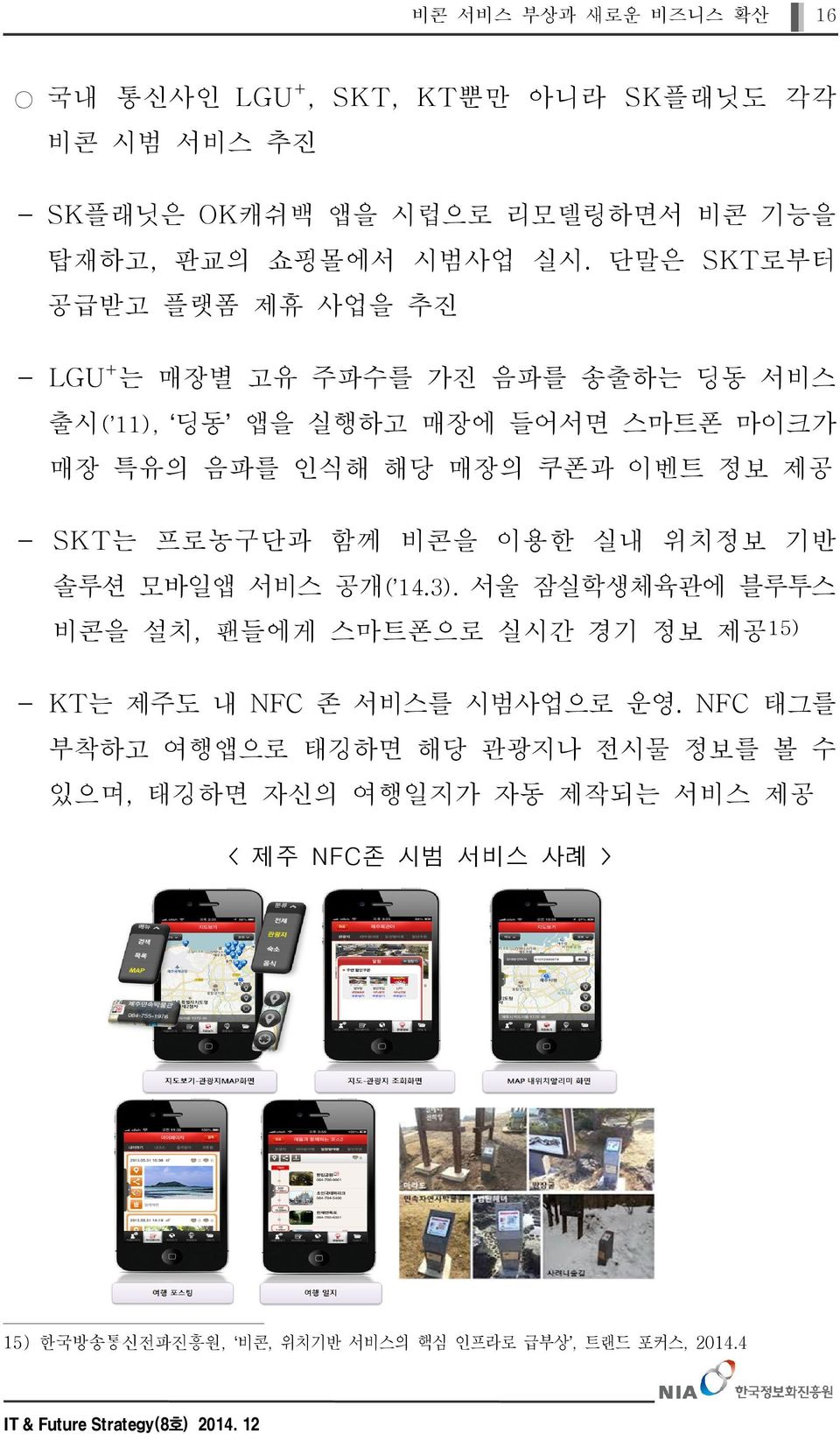 SKT는 프로농구단과 함께 비콘을 이용한 실내 위치정보 기반 솔루션 모바일앱 서비스 공개( 14.3). 서울 잠실학생체육관에 블루투스 비콘을 설치, 팬들에게 스마트폰으로 실시간 경기 정보 제공15) - KT는 제주도 내 NFC 존 서비스를 시범사업으로 운영.