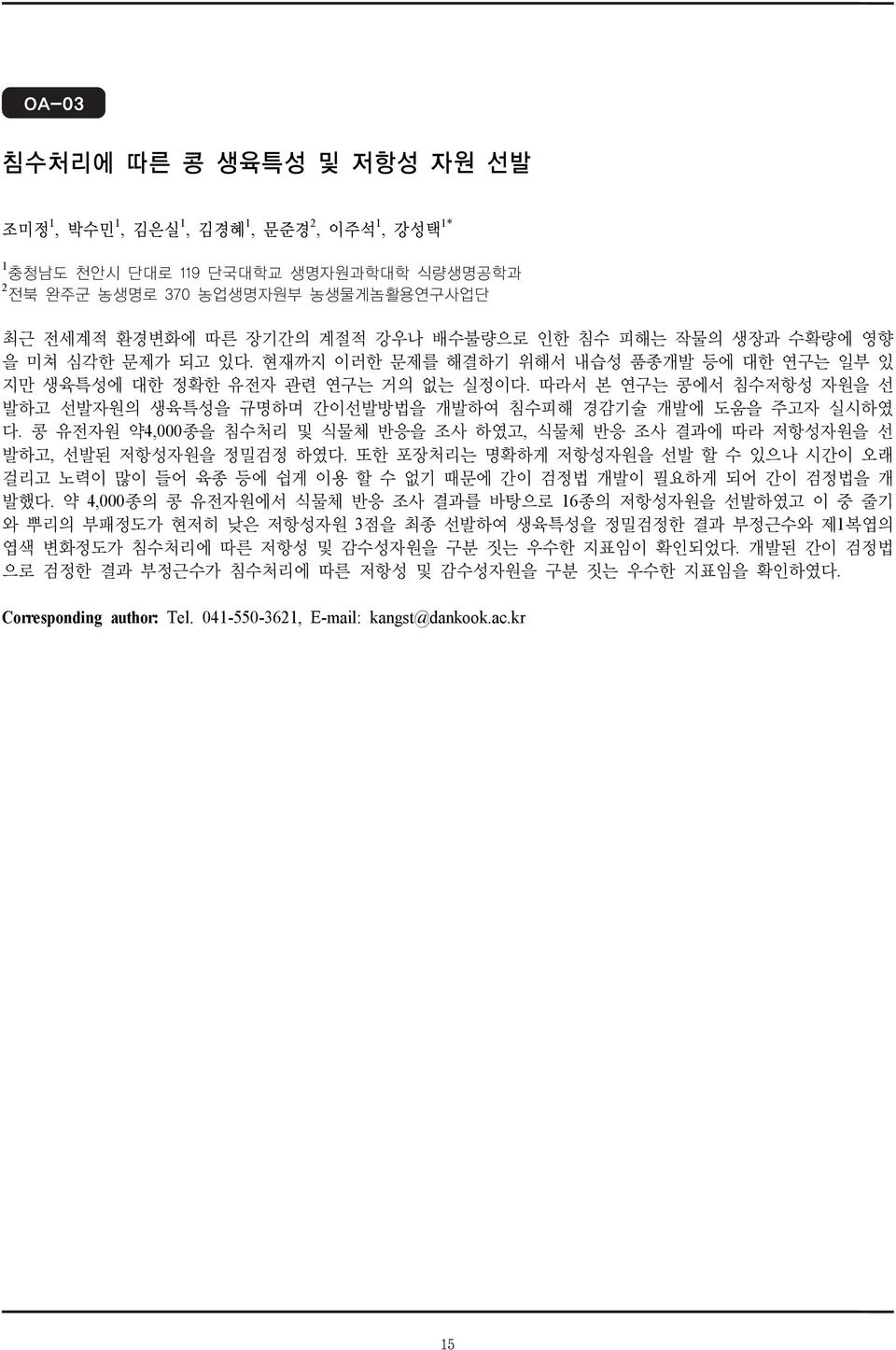 따라서 본 연구는 콩에서 침수저항성 자원을 선 발하고 선발자원의 생육특성을 규명하며 간이선발방법을 개발하여 침수피해 경감기술 개발에 도움을 주고자 실시하였 다. 콩 유전자원 약4,000종을 침수처리 및 식물체 반응을 조사 하였고, 식물체 반응 조사 결과에 따라 저항성자원을 선 발하고, 선발된 저항성자원을 정밀검정 하였다.