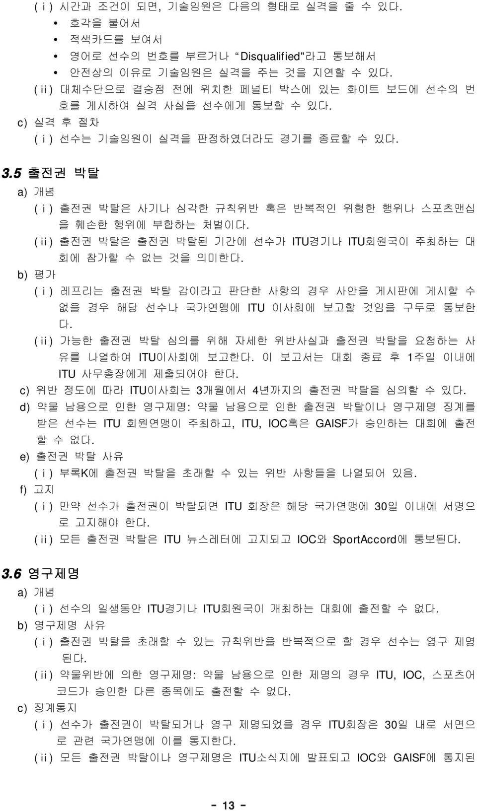 5 출전권 박탈 a) b) 개념 ( ⅰ) 출전권 박탈은 사기나 심각한 규칙위반 혹은 반복적인 위험한 행위나 스포츠맨십 을 훼손한 행위에 부합하는 처벌이다. ( ⅱ) 출전권 박탈은 출전권 박탈된 기간에 선수가 ITU경기나 ITU회원국이 주최하는 대 평가 ( ⅰ) ( ⅱ) 회에 참가할 수 없는 것을 의미한다.