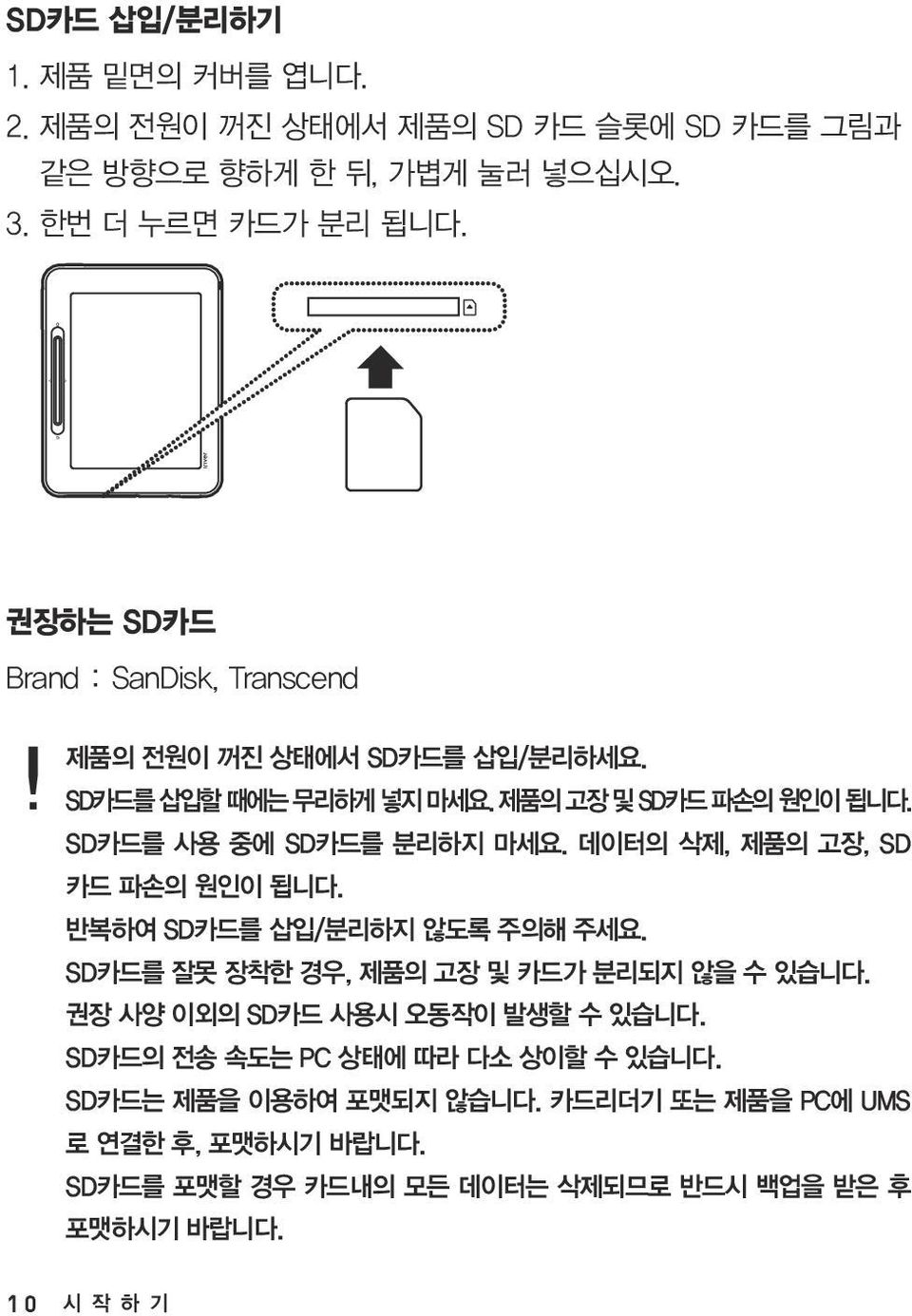 데이터의 삭제, 제품의 고장, SD 카드 파손의 원인이 됩니다. 반복하여 SD카드를 삽입/분리하지 않도록 주의해 주세요. SD카드를 잘못 장착한 경우, 제품의 고장 및 카드가 분리되지 않을 수 있습니다. 권장 사양 이외의 SD카드 사용시 오동작이 발생할 수 있습니다.