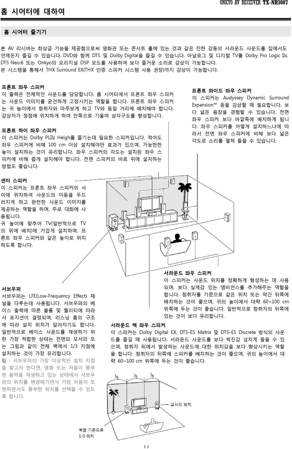 홈 시어터에서 프론트 좌우 스피커 는 사운드 이미지를 굳건하게 고정시키는 역할을 합니다. 프론트 좌우 스피커 는 귀 높이에서 청취자와 마주보게 하고 TV와 동일 거리에 배치해야 합니다. 감상자가 정점에 위치하게 하여 안쪽으로 기울여 삼각구도를 형성합니다. 프론트 하이 좌우 스피커 이 스피커는 Dolby PLIIz Heigh를 즐기는데 필요한 스피커입니다.