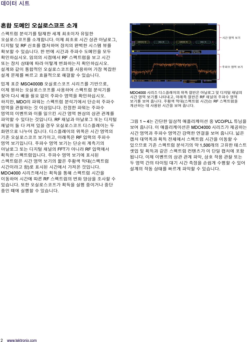 업계 표준 MSO4000B 오실로스코프 시리즈를 기반으로, 이제 원하는 오실로스코프를 사용하여 스펙트럼 분석기를 찾아 다시 배울 필요 없이 주파수 영역을 확인하십시오. 하지만, MDO의 파워는 스펙트럼 분석기에서 단순히 주파수 영역을 관찰하는 것 이상입니다.