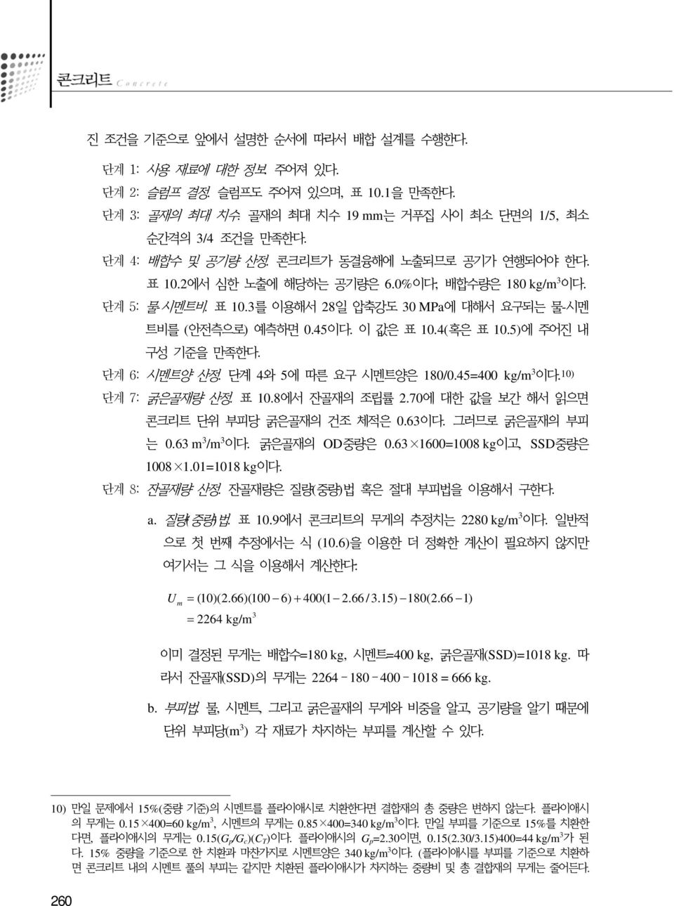 4(혹은 표 10.5)에 주어진 내 구성 기준을 만족한다. 단계 6: 시멘트양 산정. 단계 4와 5에 따른 요구 시멘트양은 180/0.45=400 kg/m 3 이다. 10) 단계 7: 굵은골재량 산정. 표 10.8에서 잔골재의 조립률 2.70에 대한 값을 보간 해서 읽으면 콘크리트 단위 부피당 굵은골재의 건조 체적은 0.63이다.