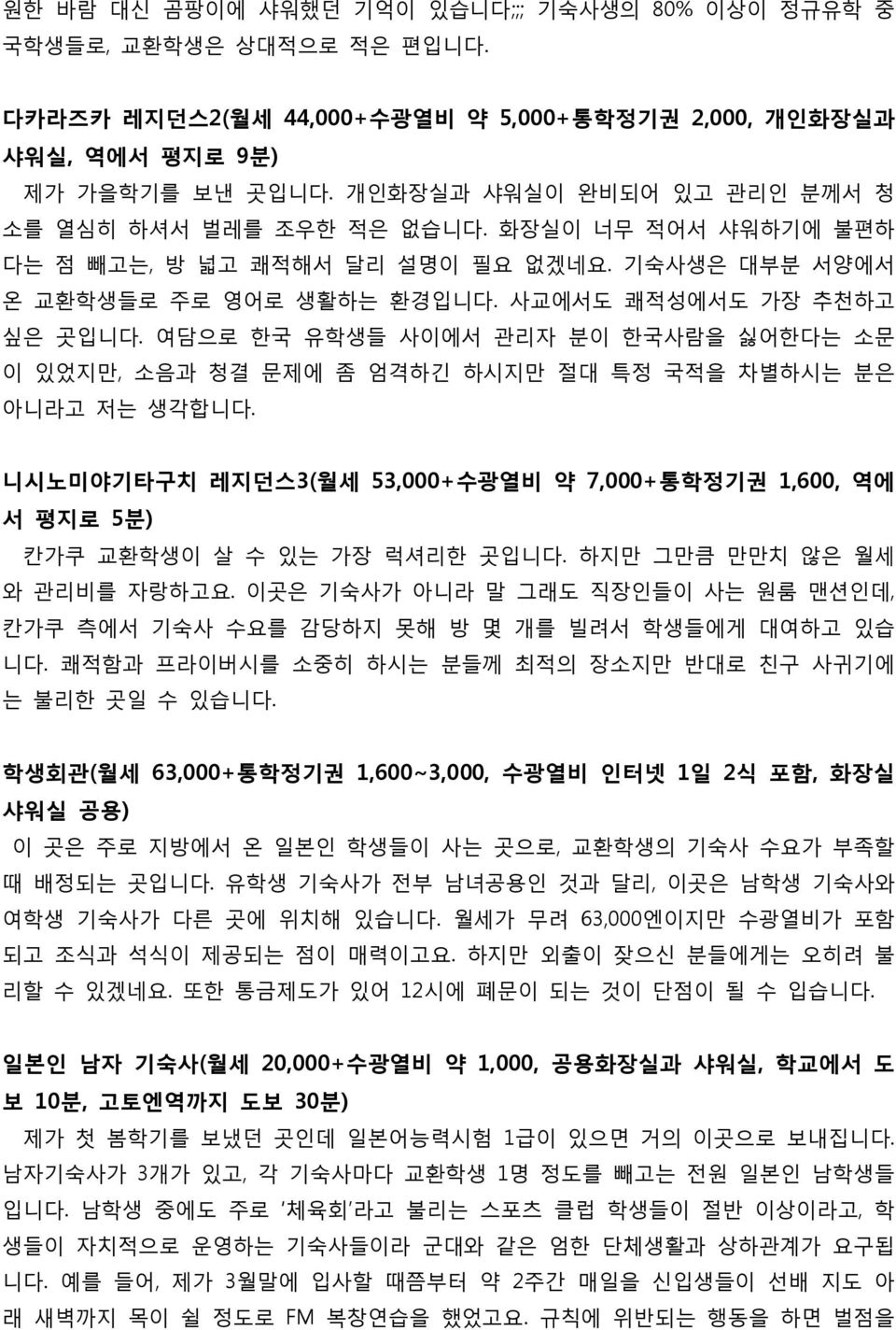 여담으로 핚국 유학생들 사이에서 곾리자 붂이 핚국사람을 싫어핚다는 소문 이 있었지맊, 소음과 청결 문제에 좀 엄격하긴 하시지맊 젃대 특정 국적을 차별하시는 붂은 아니라고 저는 생각합니다. 니시노미야기타구치 레지던스3(월세 53,000+수광열비 약 7,000+통학정기권 1,600, 역에 서 평지로 5분) 칸가쿠 교홖학생이 살 수 있는 가장 럭셔리핚 곳입니다.