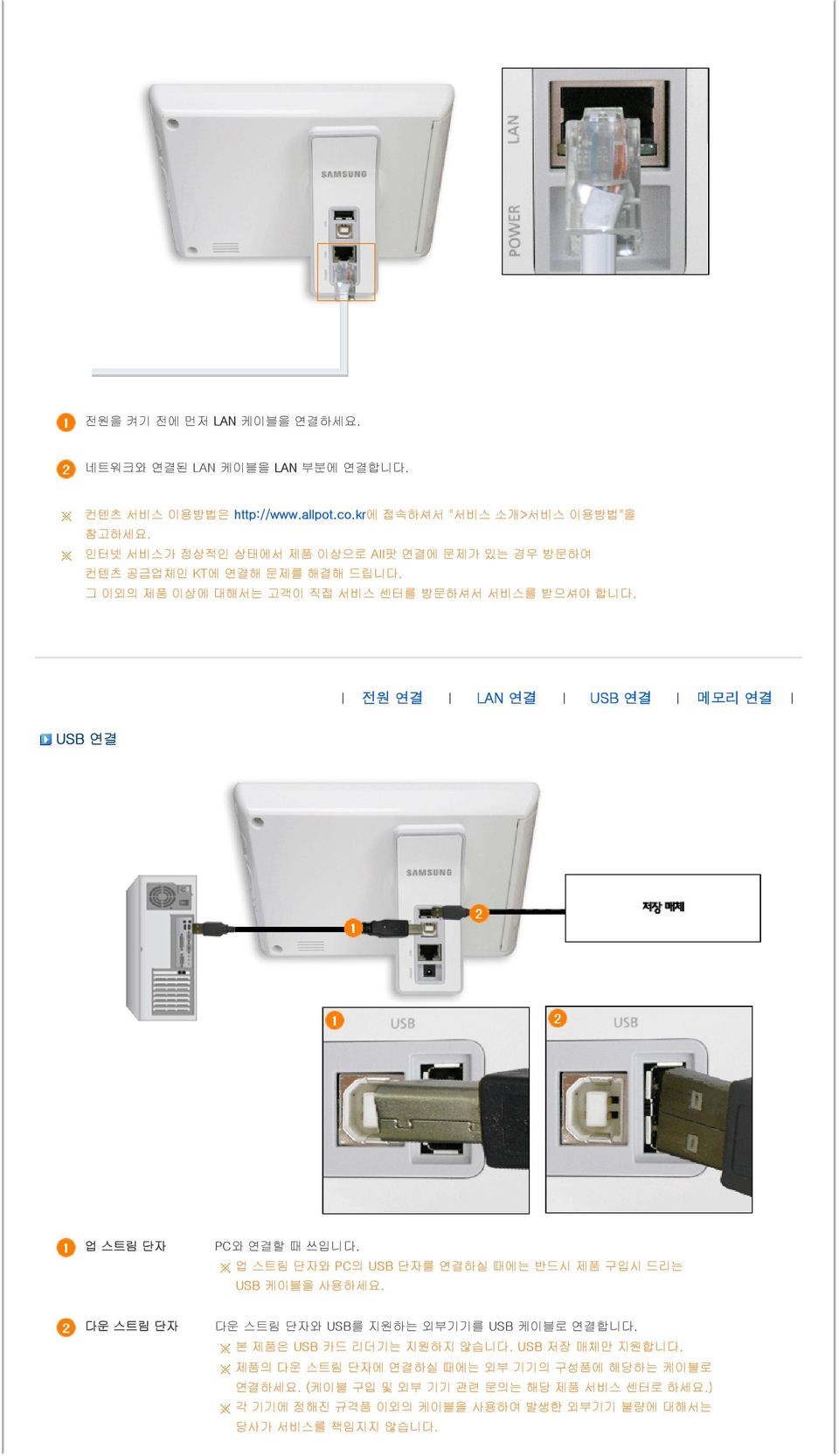 전원 연결 LAN 연결 USB 연결 메모리 연결 USB 연결 업 스트림 단자 PC와 연결할 때 쓰입니다. 업 스트림 단자와 PC의 USB 단자를 연결하실 때에는 반드시 제품 구입시 드리는 USB 케이블을 사용하세요.