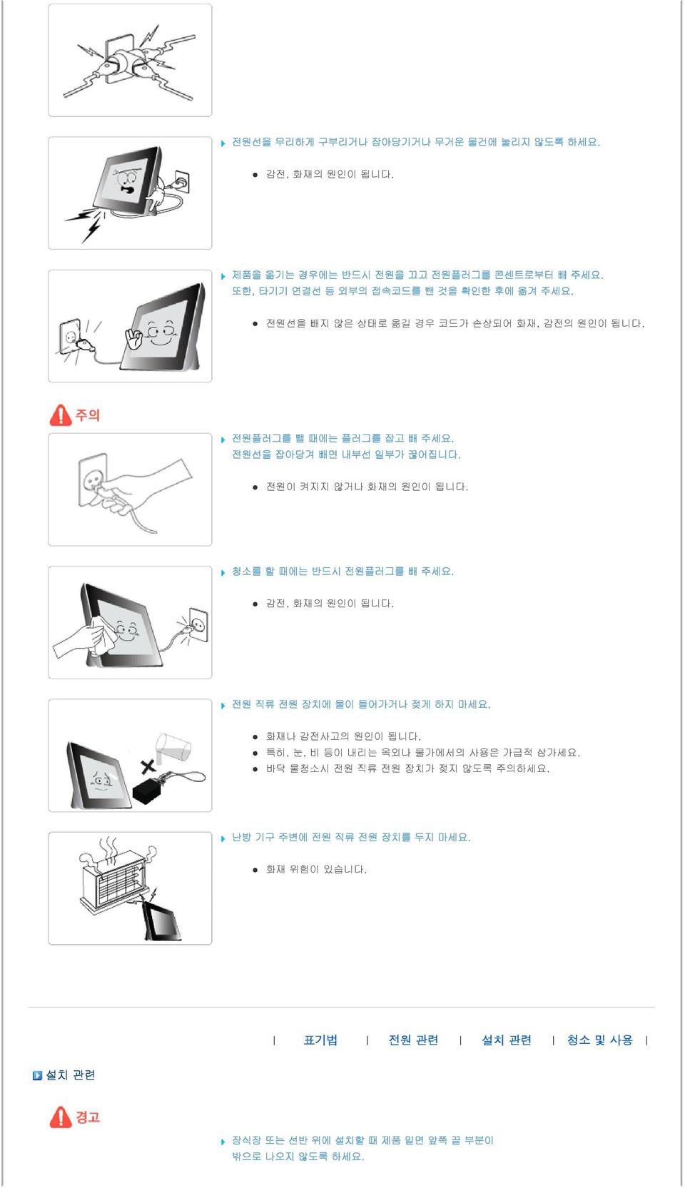 전원선을 잡아당겨 빼면 내부선 일부가 끊어집니다. 전원이 켜지지 않거나 화재의 원인이 됩니다. 청소를 할 때에는 반드시 전원플러그를 빼 주세요. 감전, 화재의 원인이 됩니다. 전원 직류 전원 장치에 물이 들어가거나 젖게 하지 마세요.