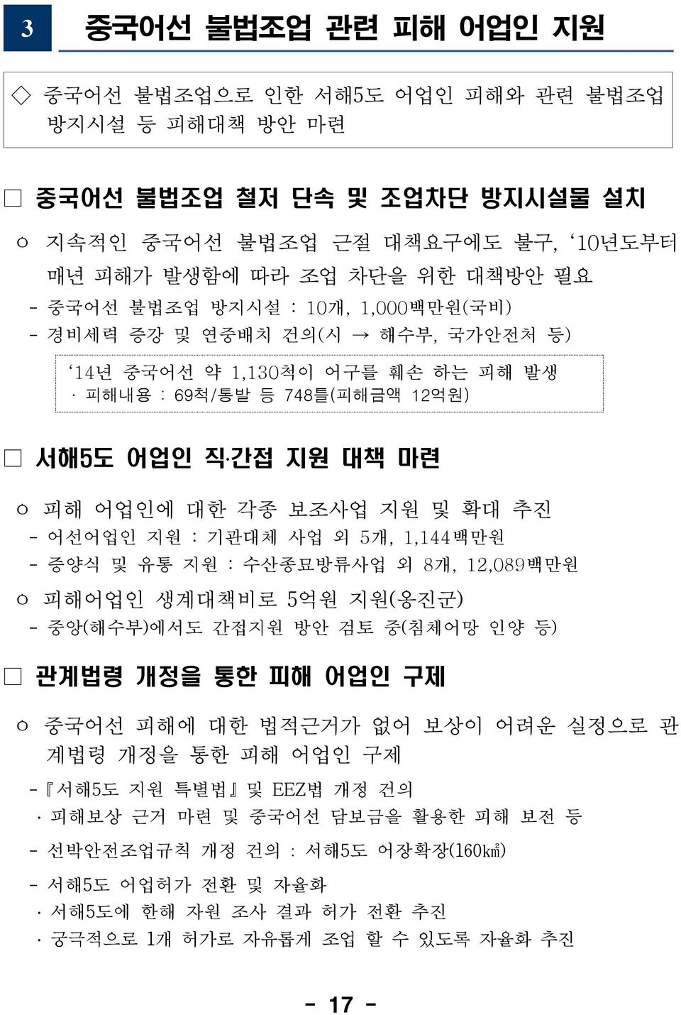 기관대체 사업 외 5개, 1,144백만원 - 증양식 및 유통 지원 : 수산종묘방류사업 외 8개, 12,089백만원 ㅇ 피해어업인 생계대책비로 5억원 지원(옹진군) - 중앙(해수부)에서도 간접지원 방안 검토 중(침체어망 인양 등) 관계법령 개정을 통한 피해 어업인 구제 ㅇ 중국어선 피해에 대한 법적근거가 없어 보상이 어려운 실정으로 관 계법령 개정을