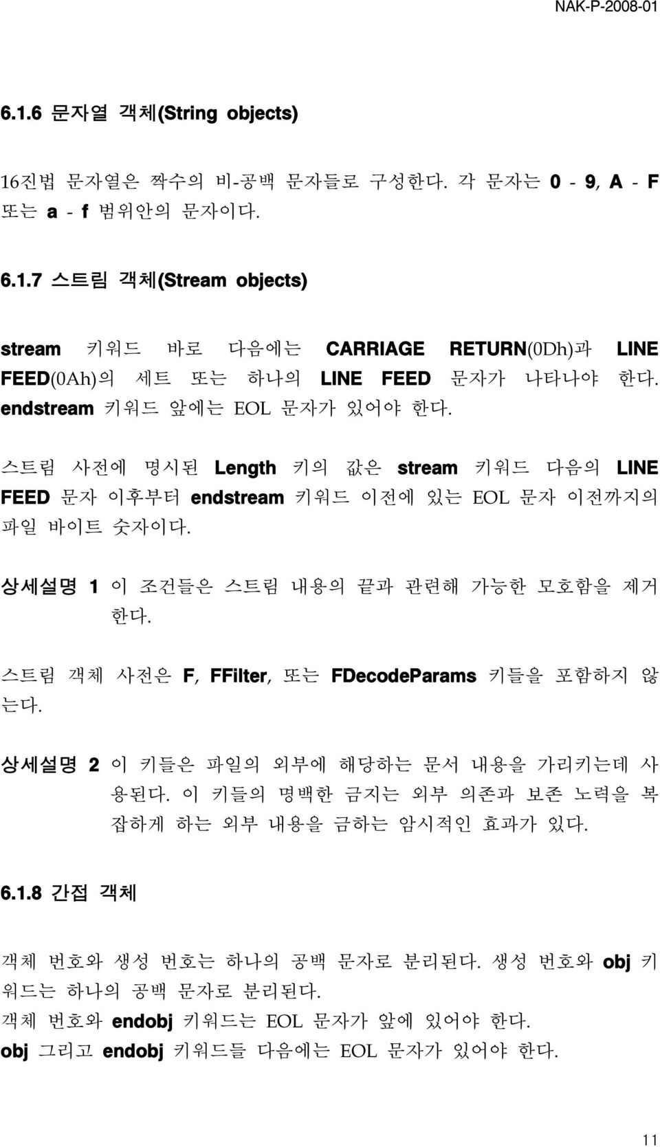 상세설명 1 이 조건들은 스트림 내용의 끝과 관련해 가능한 모호함을 제거 한다. 스트림 객체 사전은 F, FFilter, 또는 FDecodeParams 키들을 포함하지 않 는다. 상세설명 2 이 키들은 파일의 외부에 해당하는 문서 내용을 가리키는데 사 용된다.