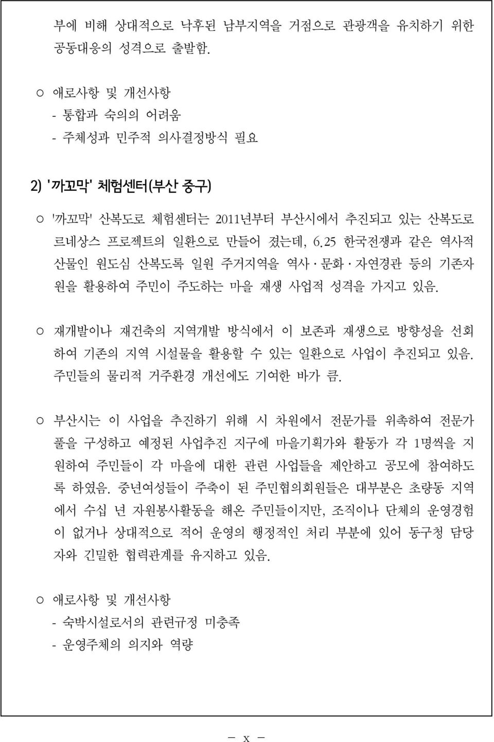 25 한국전쟁과 같은 역사적 산물인 원도심 산복도록 일원 주거지역을 역사 문화 자연경관 등의 기존자 원을 활용하여 주민이 주도하는 마을 재생 사업적 성격을 가지고 있음. 재개발이나 재건축의 지역개발 방식에서 이 보존과 재생으로 방향성을 선회 하여 기존의 지역 시설물을 활용할 수 있는 일환으로 사업이 추진되고 있음.