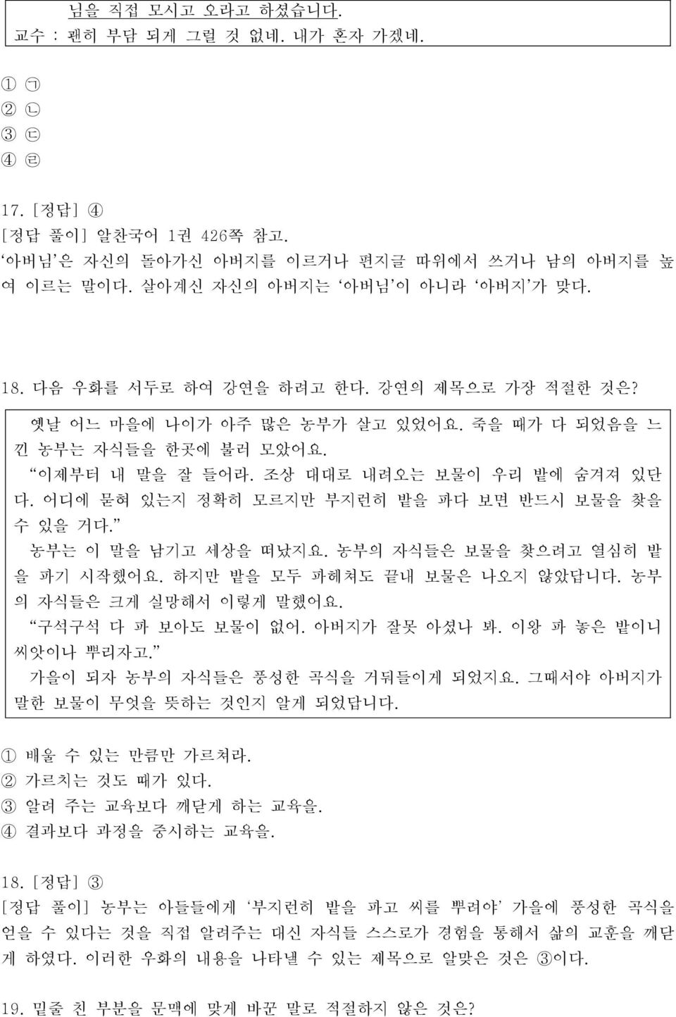 어디에 묻혀 있는지 정확히 모르지만 부지런히 밭을 파다 보면 반드시 보물을 찾을 수 있을 거다. 농부는 이 말을 남기고 세상을 떠났지요. 농부의 자식들은 보물을 찾으려고 열심히 밭 을 파기 시작했어요. 하지만 밭을 모두 파헤쳐도 끝내 보물은 나오지 않았답니다. 농부 의 자식들은 크게 실망해서 이렇게 말했어요. 구석구석 다 파 보아도 보물이 없어.