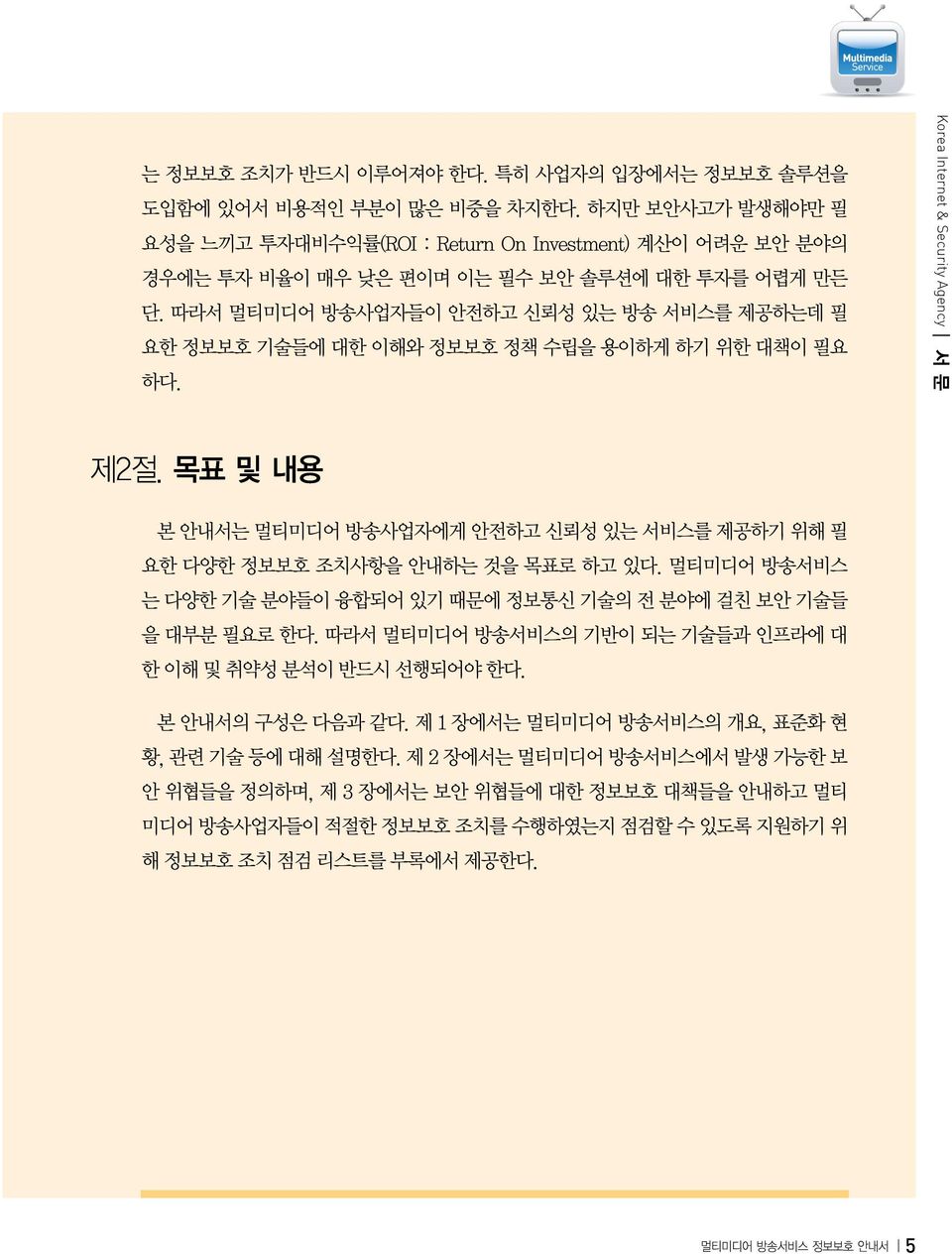 따라서 방송사업자들이 안전하고 신뢰성 있는 방송 서비스를 제공하는데 필 요한 정보보호 기술들에 대한 이해와 정보보호 정책 수립을 용이하게 하기 위한 대책이 필요 하다. Korea Internet & Security Agency I 서 문 제2절.