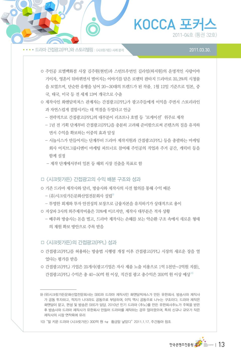 고려해 준비함으로써 콘텐츠의 질을 유지하 면서 수익을 확보하는 이중의 효과 달성 - 시놉시스가 만들어지는 단계부터 드라마 제작지원과 간접광고(PPL) 등을 총괄하는 마케팅 회사 어치브그룹디엔이 마케팅 파트너로 참여해 주인공의 직업과 주거 공간, 캐릭터 등을 함께 설정 - 제작 단계에서부터 일본 등 해외 시장 진출을 목표로 함 <시크릿가든> 간접광고의 수익