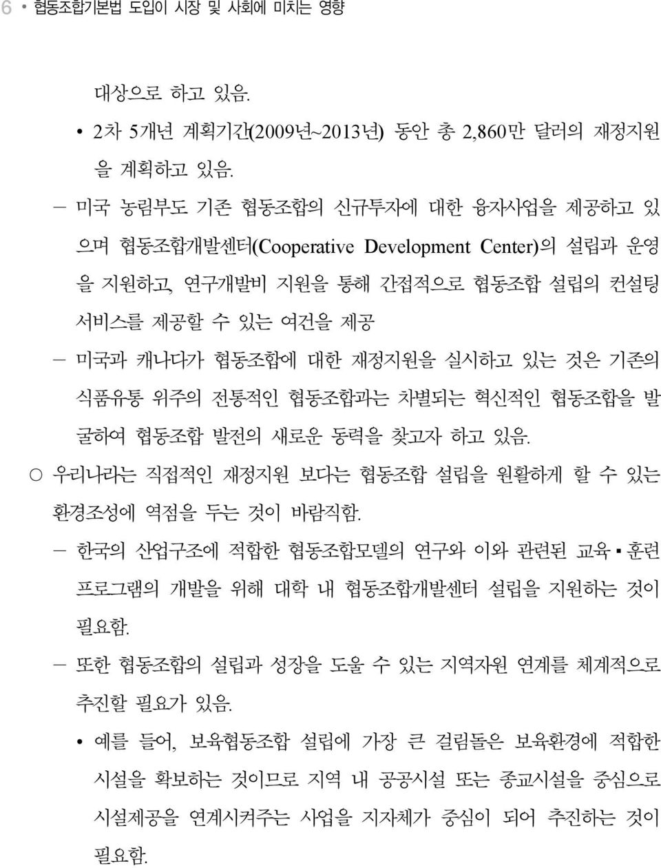 대한 재정지원을 실시하고 있는 것은 기존의 식품유통 위주의 전통적인 협동조합과는 차별되는 혁신적인 협동조합을 발 굴하여 협동조합 발전의 새로운 동력을 찾고자 하고 있음. 우리나라는 직접적인 재정지원 보다는 협동조합 설립을 원활하게 할 수 있는 환경조성에 역점을 두는 것이 바람직함.