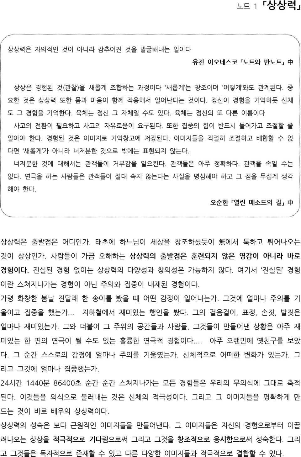 너저분한 것에 대해서는 관객들이 거부감을 일으킨다. 관객들은 아주 정확하다. 관객을 속일 수는 없다. 연극을 하는 사람들은 관객들이 절대 속지 않는다는 사실을 명심해야 하고 그 점을 무섭게 생각 해야 한다. 오순한 열린 메소드의 길 中 상상력은 출발점은 어디인가. 태초에 하느님이 세상을 창조하셨듯이 無 에서 툭하고 튀어나오는 것이 상상인가.