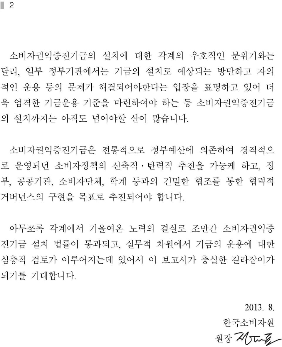 소비자권익증진기금은 전통적으로 정부예산에 의존하여 경직적으 로 운영되던 소비자정책의 신축적 탄력적 추진을 가능케 하고, 정 부, 공공기관, 소비자단체, 학계 등과의 긴밀한 협조를 통한 협력적