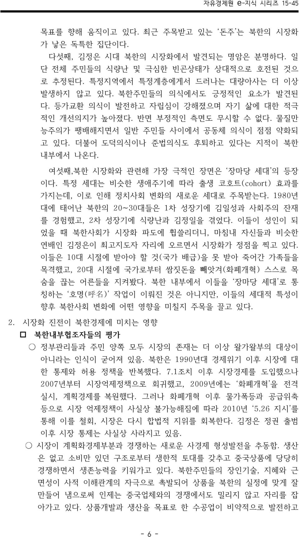 여섯째,북한 시장화와 관련해 가장 극적인 장면은 장마당 세대 의 등장 이다. 특정 세대는 비슷한 생애주기에 따라 출생 코호트(cohort) 효과를 가지는데, 이로 인해 정치사회 변화의 새로운 세대로 주목받는다. 1980년 대에 태어난 북한의 20~30대들은 1차 성장기에 김일성과 사회주의 잔재 를 경험했고, 2차 성장기에 식량난과 김정일을 겪었다.