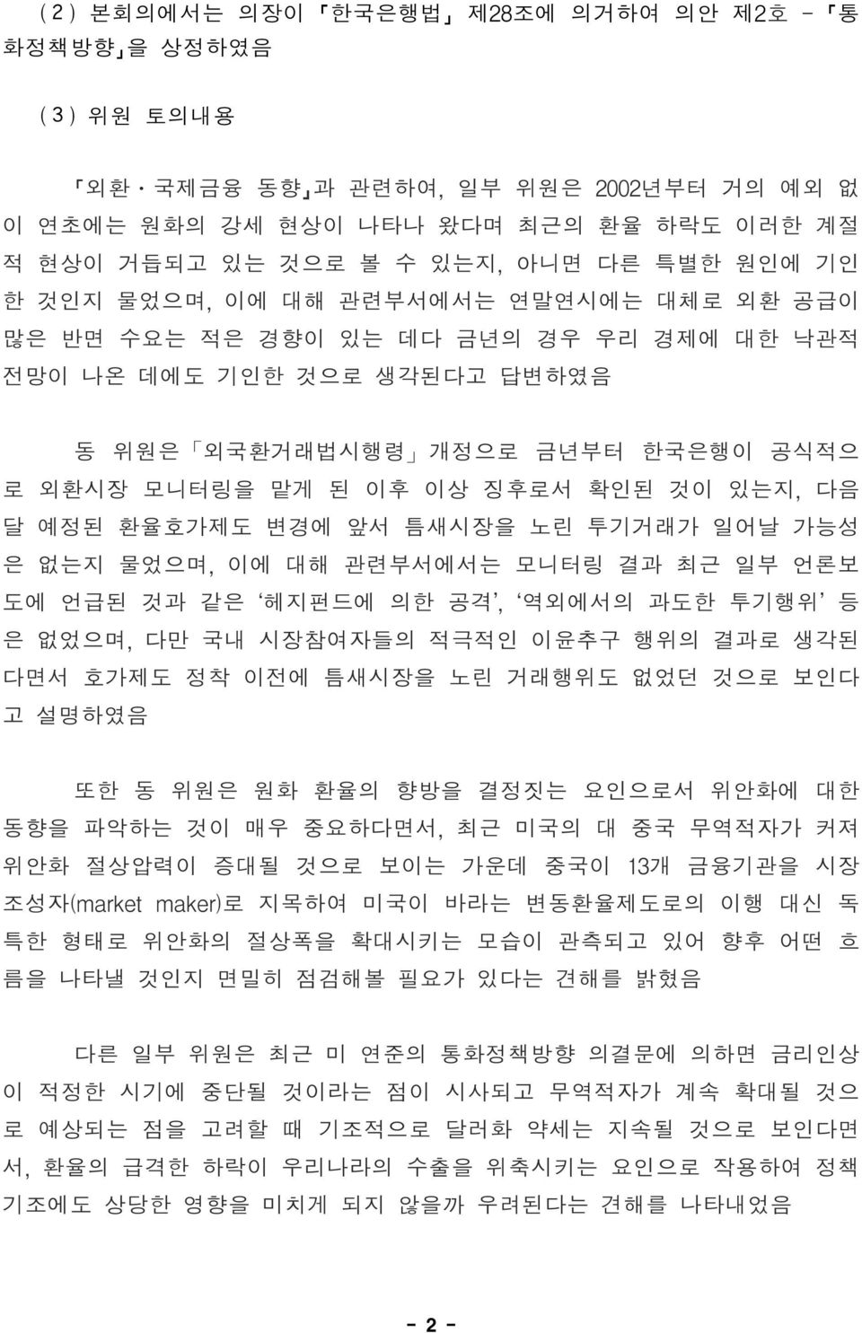 달 예정된 환율호가제도 변경에 앞서 틈새시장을 노린 투기거래가 일어날 가능성 은 없는지 물었으며, 이에 대해 관련부서에서는 모니터링 결과 최근 일부 언론보 도에 언급된 것과 같은 헤지펀드에 의한 공격, 역외에서의 과도한 투기행위 등 은 없었으며, 다만 국내 시장참여자들의 적극적인 이윤추구 행위의 결과로 생각된 다면서 호가제도 정착 이전에 틈새시장을 노린