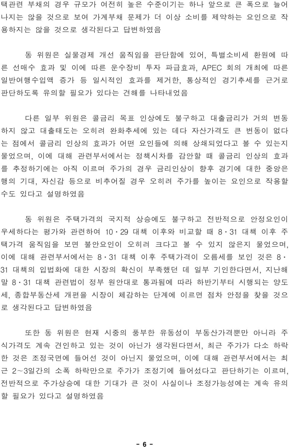 물었으며, 이에 대해 관련부서에서는 정책시차를 감안할 때 콜금리 인상의 효과 를 추정하기에는 아직 이르며 주가의 경우 금리인상이 향후 경기에 대한 중앙은 행의 기대, 자신감 등으로 비추어질 경우 오히려 주가를 높이는 요인으로 작용할 수도 있다고 설명하였음 동 위원은 주택가격의 국지적 상승에도 불구하고 전반적으로 안정요인이 우세하다는 평가와 관련하여 10