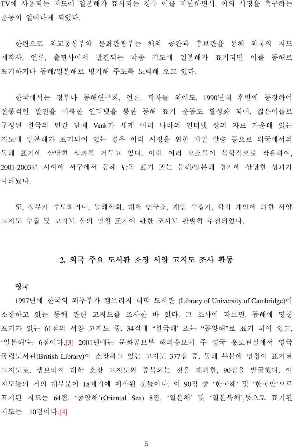 거두고 있다. 이런 여러 요소들이 복합적으로 작용하여, 2001-2003년 사이에 서구에서 동해 단독 표기 또는 동해/일본해 병기에 상당한 성과가 나타났다. 또, 정부가 주도하거나, 동해학회, 대학 연구소, 개인 수집가, 학자 개인에 의한 서양 고지도 수집 및 고지도 상의 명칭 표기에 관한 조사도 활발히 추진되었다. 2. 외국 주요 도서관 소장 서양 고지도 조사 활동 영국 1997년에 한국의 외무부가 캠브리지 대학 도서관 (Library of University of Cambridge)이 소장하고 있는 동해 관련 고지도를 조사한 바 있다.