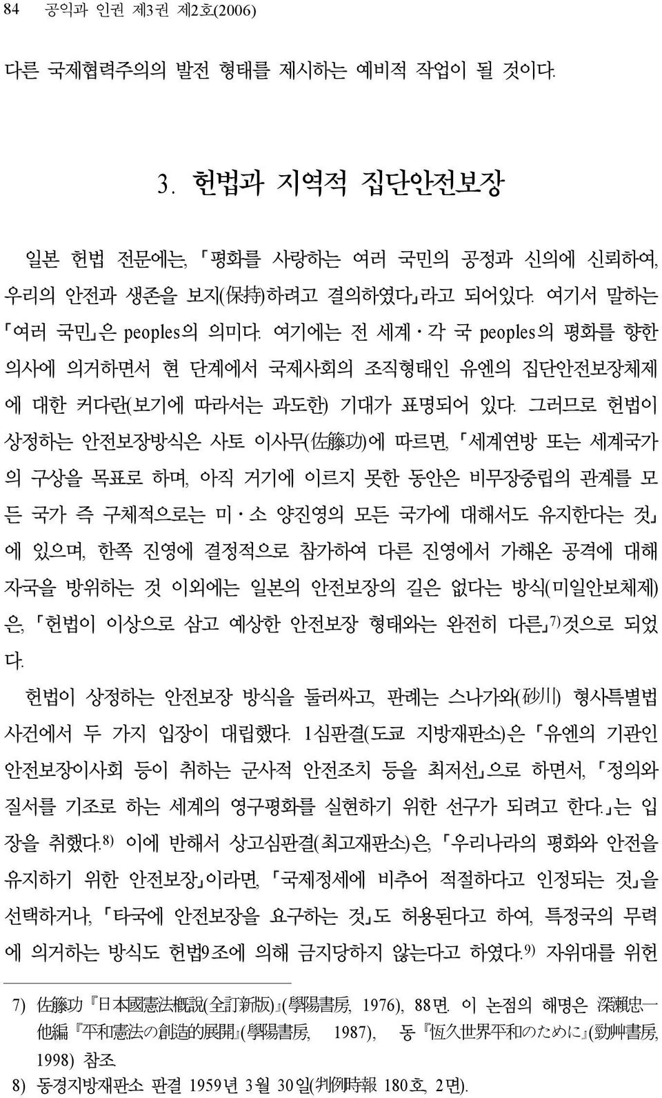 그러므로 헌법이 상정하는 안전보장방식은 사토 이사무( 佐 籐 功 )에 따르면, 세계연방 또는 세계국가 의 구상을 목표로 하며, 아직 거기에 이르지 못한 동안은 비무장중립의 관계를 모 든 국가 즉 구체적으로는 미 소 양진영의 모든 국가에 대해서도 유지한다는 것 에 있으며, 한쪽 진영에 결정적으로 참가하여 다른 진영에서 가해온 공격에 대해 자국을 방위하는 것