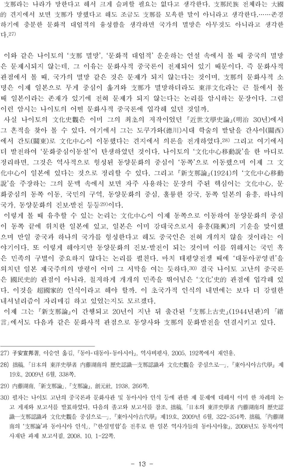 즉 문화사적 관점에서 볼 때, 국가의 멸망 같은 것은 문제가 되지 않는다는 것이며, 支 那 의 문화사적 소 명은 이제 일본으로 무게 중심이 옮겨와 支 那 가 멸망하더라도 東 洋 文 化 라는 큰 틀에서 볼 때 일본이라는 존재가 있기에 전혀 문제가 되지 않는다는 논리를 암시하는 문장이다. 그럼 이런 암시는 나이토의 어떤 문화사적 중국론에 입각해 있던 것일까.